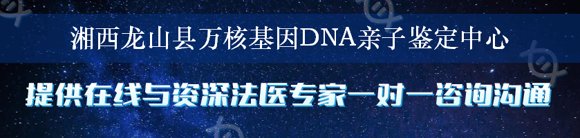 湘西龙山县万核基因DNA亲子鉴定中心